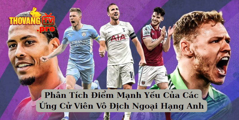 Phân Tích Điểm Mạnh Yếu Của Các Ứng Cử Viên Vô Địch Ngoại Hạng Anh